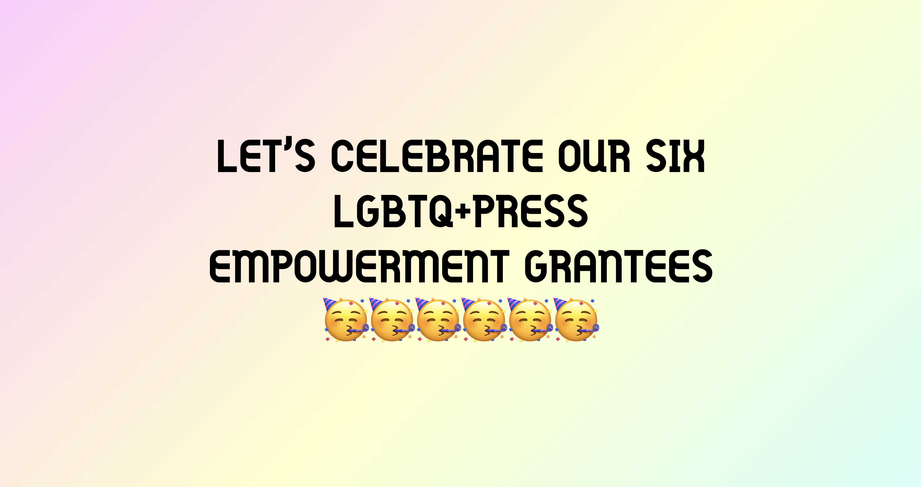 Let’s celebrate our six LGBTQ+Press Empowerment Grantees